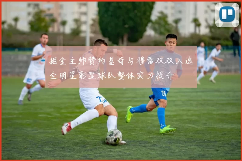 掘金主帅赞约基奇与穆雷双双入选全明星彰显球队整体实力提升