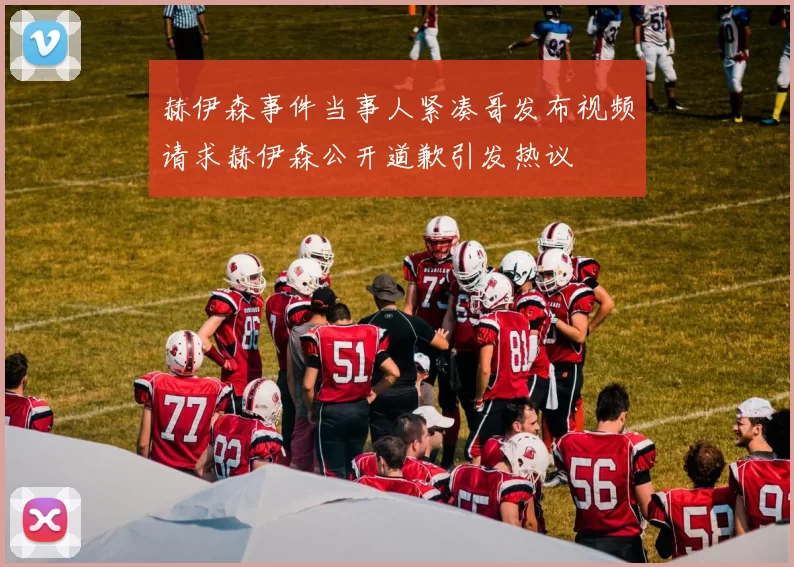 赫伊森事件当事人紧凑哥发布视频请求赫伊森公开道歉引发热议