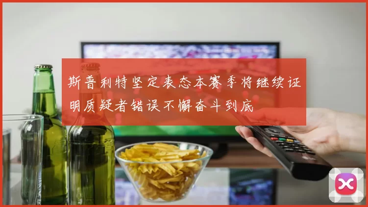 斯普利特坚定表态本赛季将继续证明质疑者错误不懈奋斗到底