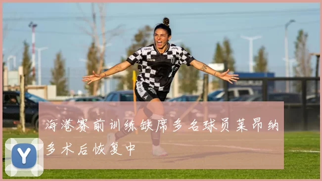 海港赛前训练缺席多名球员莱昂纳多术后恢复中