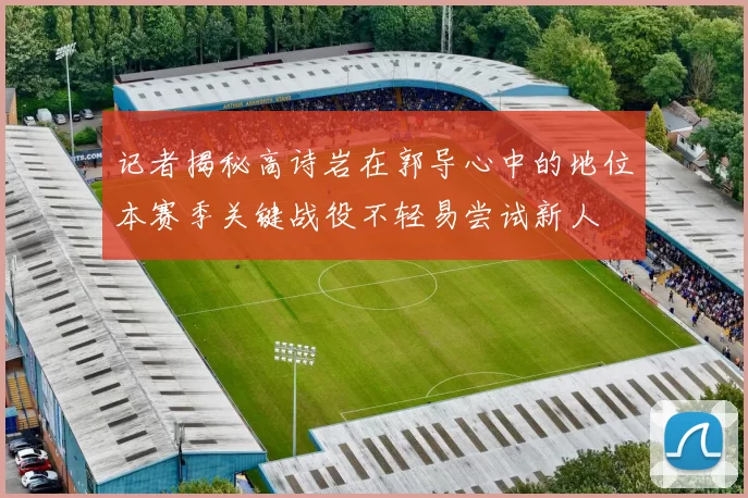 记者揭秘高诗岩在郭导心中的地位本赛季关键战役不轻易尝试新人