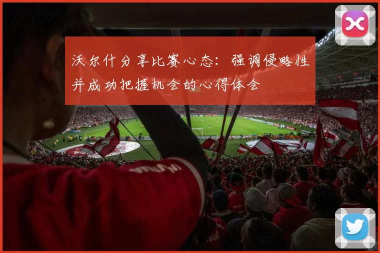 沃尔什分享比赛心态：强调侵略性并成功把握机会的心得体会
