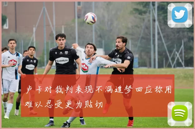 卢卡对裁判表现不满追梦回应称用难以忍受更为贴切