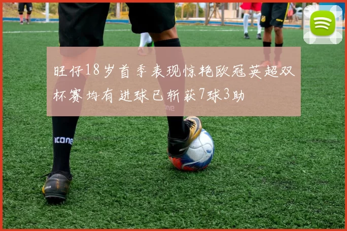 旺仔18岁首季表现惊艳欧冠英超双杯赛均有进球已斩获7球3助