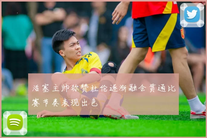 活塞主帅称赞杜伦逐渐融会贯通比赛节奏表现出色