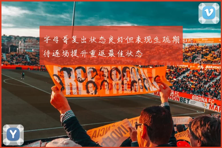 字母哥复出状态良好但表现生疏期待逐场提升重返最佳状态