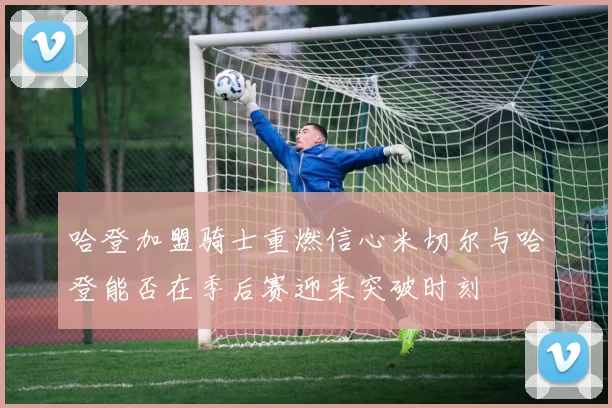 哈登加盟骑士重燃信心米切尔与哈登能否在季后赛迎来突破时刻