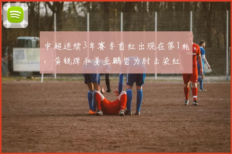 中超连续3年赛季首红出现在第1轮，黄锐烽和姜至鹏皆为肘击染红