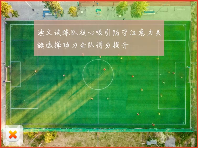 迪文谈球队核心吸引防守注意力关键选择助力全队得分提升