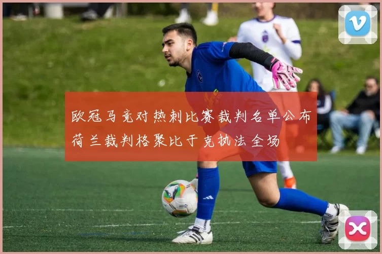 欧冠马竞对热刺比赛裁判名单公布荷兰裁判格聚比于克执法全场