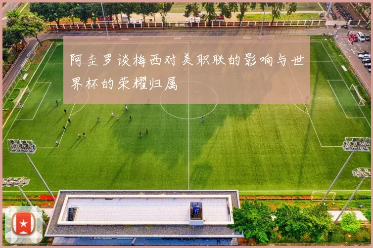 阿圭罗谈梅西对美职联的影响与世界杯的荣耀归属