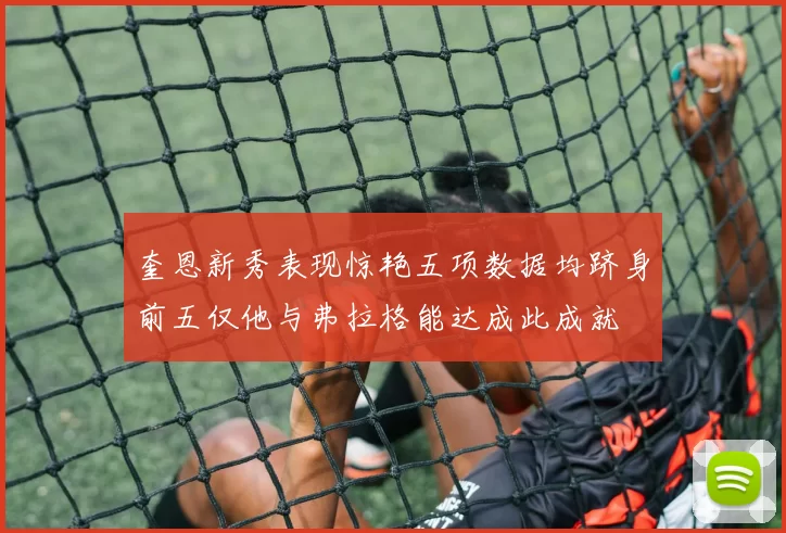 奎恩新秀表现惊艳五项数据均跻身前五仅他与弗拉格能达成此成就
