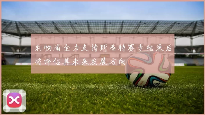 利物浦全力支持斯洛特赛季结束后将评估其未来发展方向