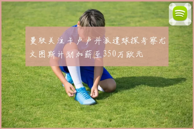 曼联关注卡卢卢并派遣球探考察尤文图斯计划加薪至350万欧元